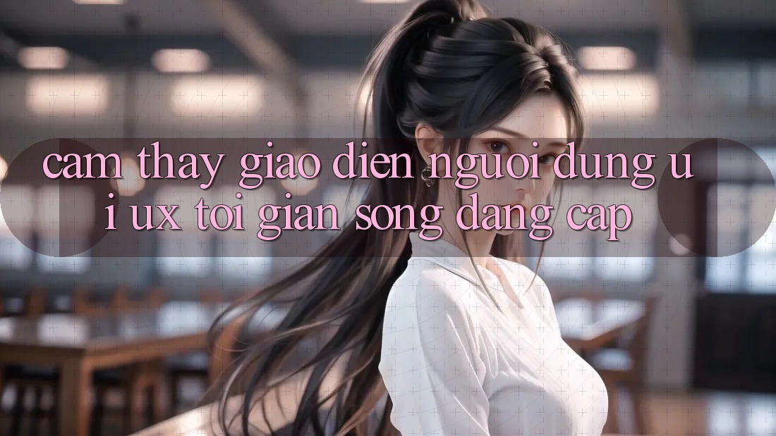 Cảm thấy Giao Diện Người Dùng (UI/UX) Tối Giản Song Đẳng Cấp Cảm thấy Giao Diện Người Dùng (UI/UX) Tối Giản Song Đẳng Cấp