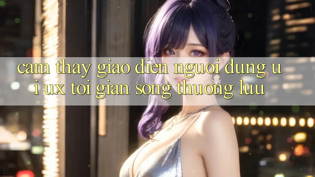 Cảm thấy Giao Diện Người Dùng (UI/UX) Tối Giản Song Thượng lưu
