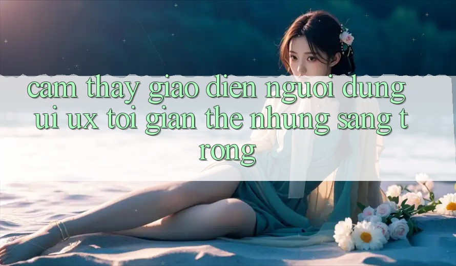 Cảm thấy Giao Diện Người Dùng (UI/UX) Tối Giản Thế nhưng Sang trọng