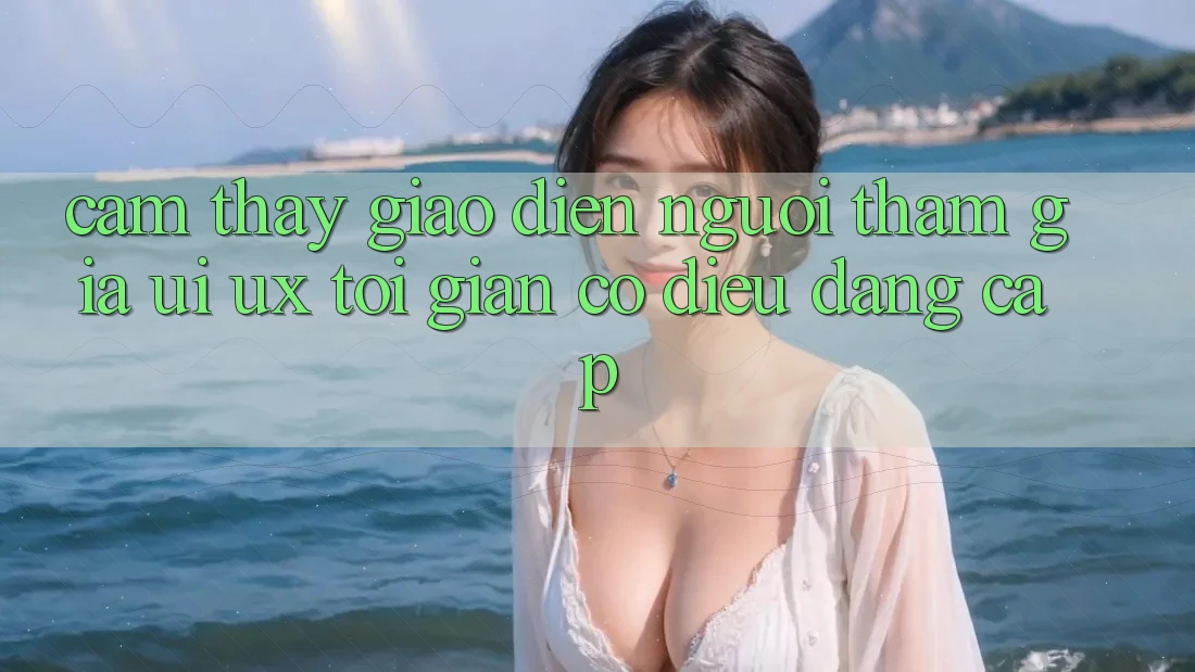 Cảm thấy Giao Diện Người tham gia (UI/UX) Tối Giản Có điều Đẳng cấp