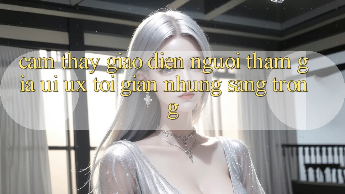 Cảm thấy Giao Diện Người tham gia (UI/UX) Tối Giản Nhưng Sang trọng Cảm thấy Giao Diện Người tham gia (UI/UX) Tối Giản Nhưng Sang trọng