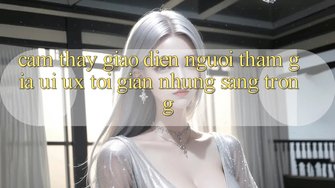 Cảm thấy Giao Diện Người tham gia (UI/UX) Tối Giản Nhưng Sang trọng