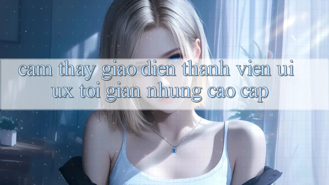 Cảm thấy Giao Diện Thành viên (UI/UX) Tối Giản Nhưng Cao cấp