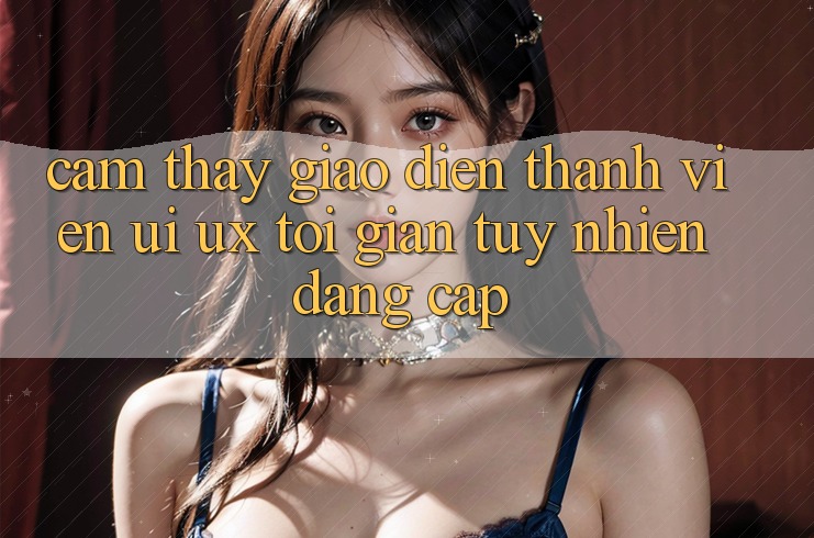 Cảm thấy Giao Diện Thành viên (UI/UX) Tối Giản Tuy nhiên Đẳng Cấp