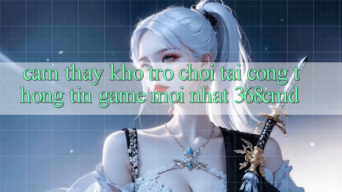 Cảm thấy Kho Trò Chơi Tại “Cổng thông tin Game Mới nhất” 368cmd