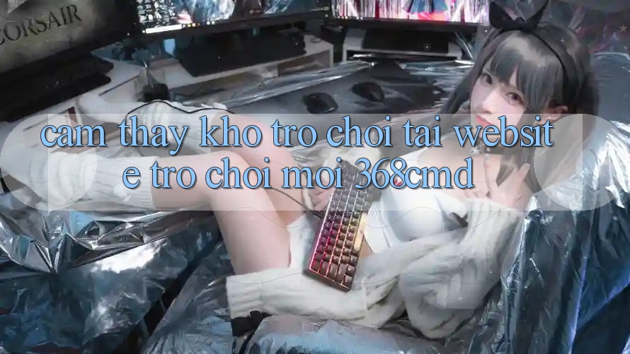 Cảm thấy Kho Trò Chơi Tại “Website Trò chơi Mới” 368cmd Cảm thấy Kho Trò Chơi Tại “Website Trò chơi Mới” 368cmd