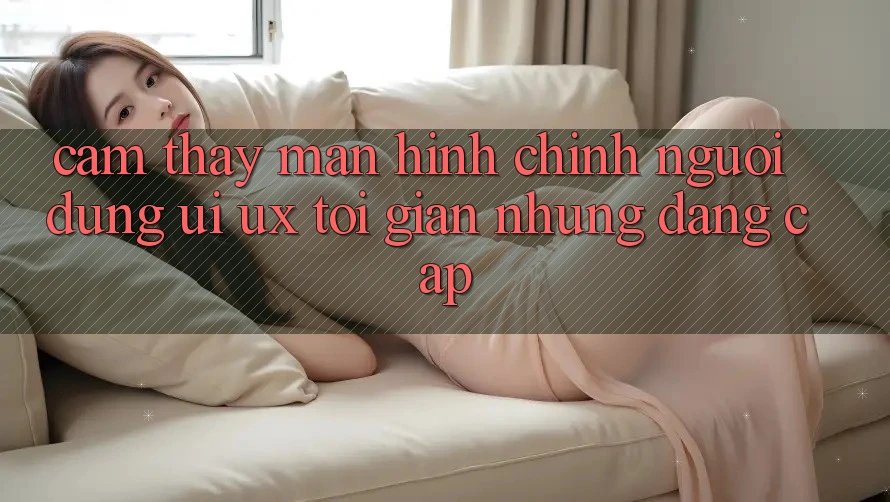 Cảm thấy Màn hình chính Người Dùng (UI/UX) Tối Giản Nhưng Đẳng Cấp