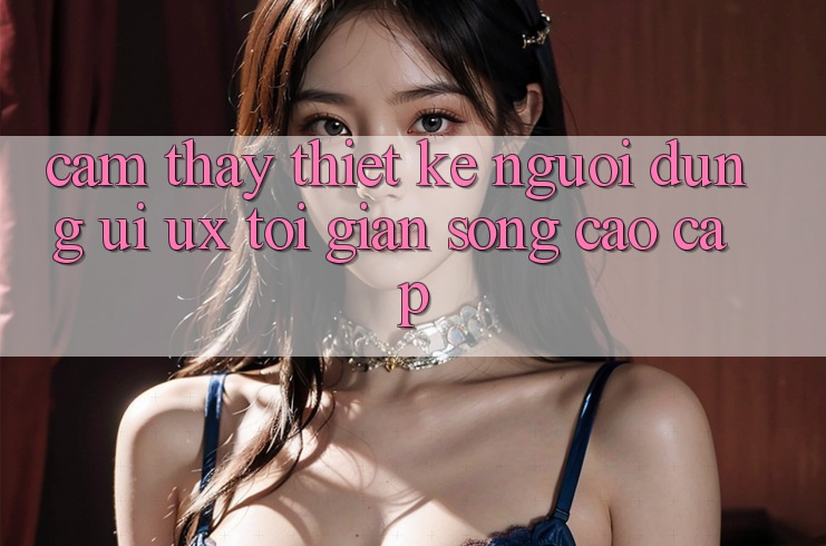 Cảm thấy Thiết kế Người Dùng (UI/UX) Tối Giản Song Cao cấp