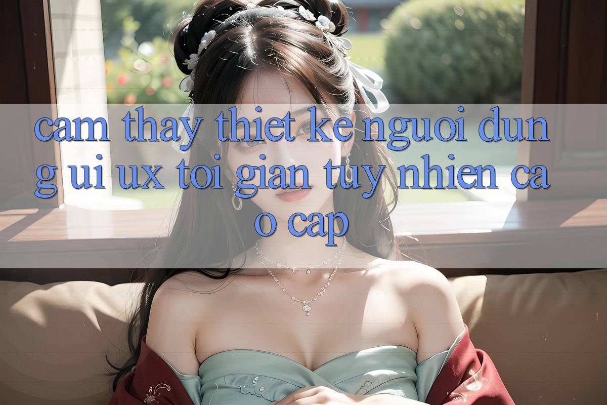 Cảm thấy Thiết kế Người Dùng (UI/UX) Tối Giản Tuy nhiên Cao cấp