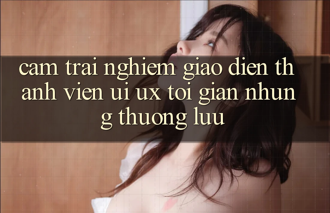 Cảm trải nghiệm Giao Diện Thành viên (UI/UX) Tối Giản Nhưng Thượng lưu Cảm trải nghiệm Giao Diện Thành viên (UI/UX) Tối Giản Nhưng Thượng lưu