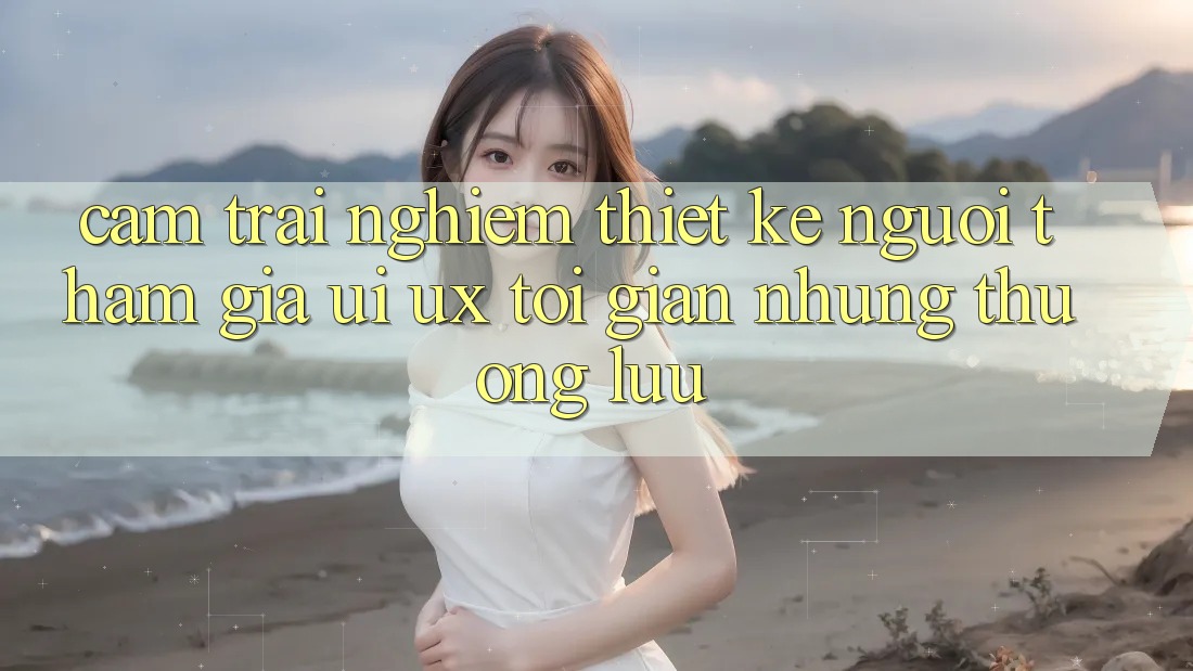 Cảm trải nghiệm Thiết kế Người tham gia (UI/UX) Tối Giản Nhưng Thượng lưu Cảm trải nghiệm Thiết kế Người tham gia (UI/UX) Tối Giản Nhưng Thượng lưu