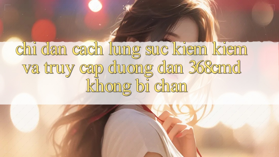 Chỉ dẫn Cách Lùng sục kiếm Kiếm Và Truy Cập Đường dẫn 368cmd Không Bị Chặn Chỉ dẫn Cách Lùng sục kiếm Kiếm Và Truy Cập Đường dẫn 368cmd Không Bị Chặn
