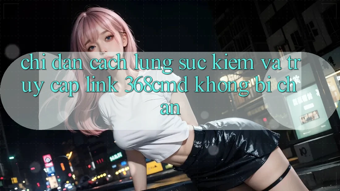 Chỉ dẫn Cách Lùng sục Kiếm Và Truy Cập Link 368cmd Không Bị Chặn Chỉ dẫn Cách Lùng sục Kiếm Và Truy Cập Link 368cmd Không Bị Chặn