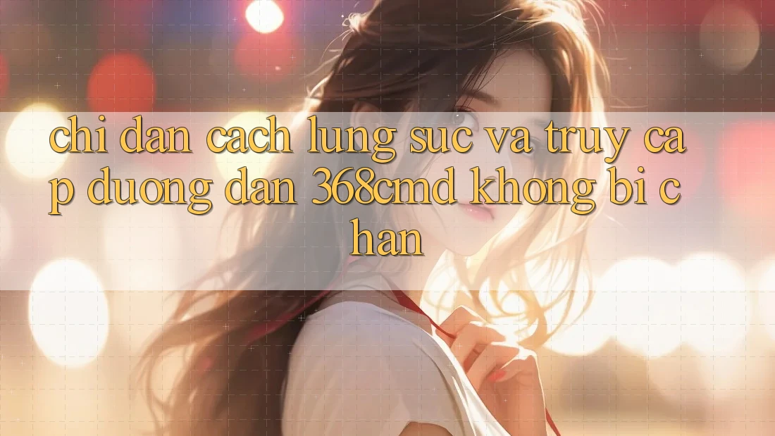 Chỉ dẫn Cách Lùng sục Và Truy Cập Đường dẫn 368cmd Không Bị Chặn Chỉ dẫn Cách Lùng sục Và Truy Cập Đường dẫn 368cmd Không Bị Chặn