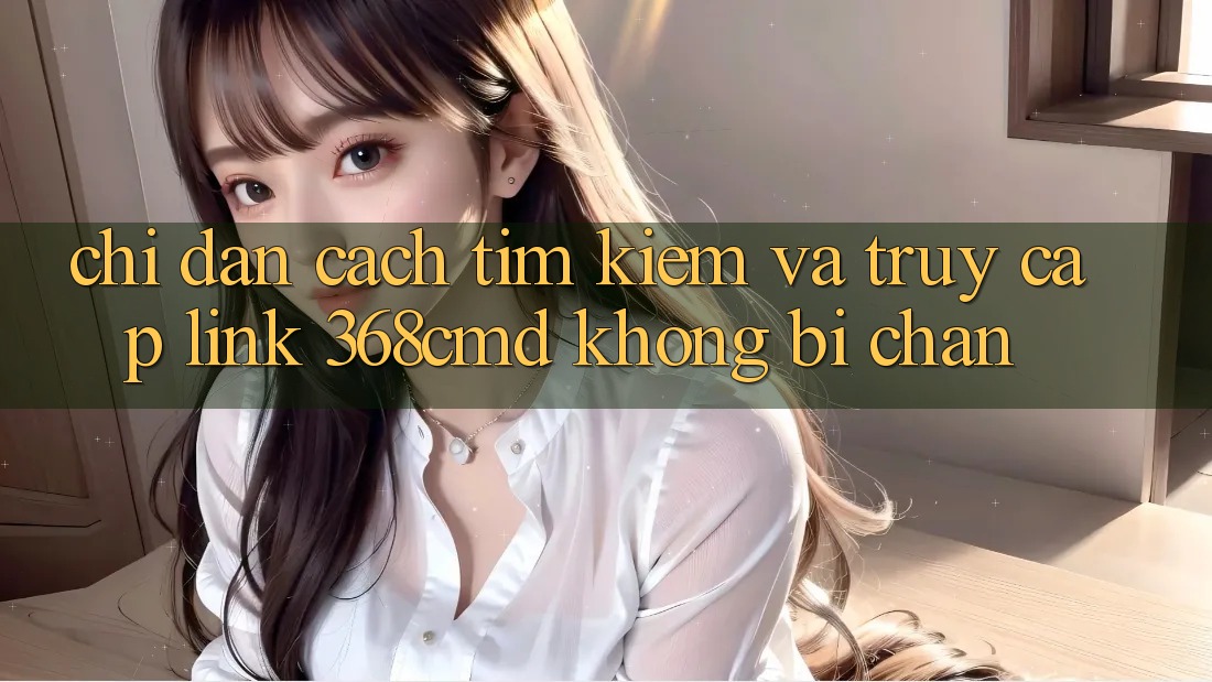 Chỉ dẫn Cách Tìm Kiếm Và Truy Cập Link 368cmd Không Bị Chặn Chỉ dẫn Cách Tìm Kiếm Và Truy Cập Link 368cmd Không Bị Chặn