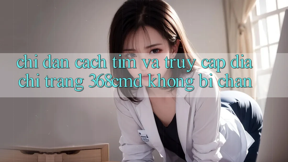 Chỉ dẫn Cách Tìm Và Truy Cập Địa chỉ trang 368cmd Không Bị Chặn Chỉ dẫn Cách Tìm Và Truy Cập Địa chỉ trang 368cmd Không Bị Chặn