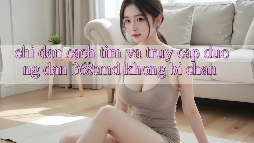 Chỉ dẫn Cách Tìm Và Truy Cập Đường dẫn 368cmd Không Bị Chặn Chỉ dẫn Cách Tìm Và Truy Cập Đường dẫn 368cmd Không Bị Chặn