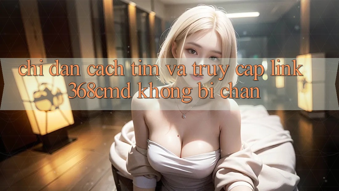 Chỉ dẫn Cách Tìm Và Truy Cập Link 368cmd Không Bị Chặn Chỉ dẫn Cách Tìm Và Truy Cập Link 368cmd Không Bị Chặn