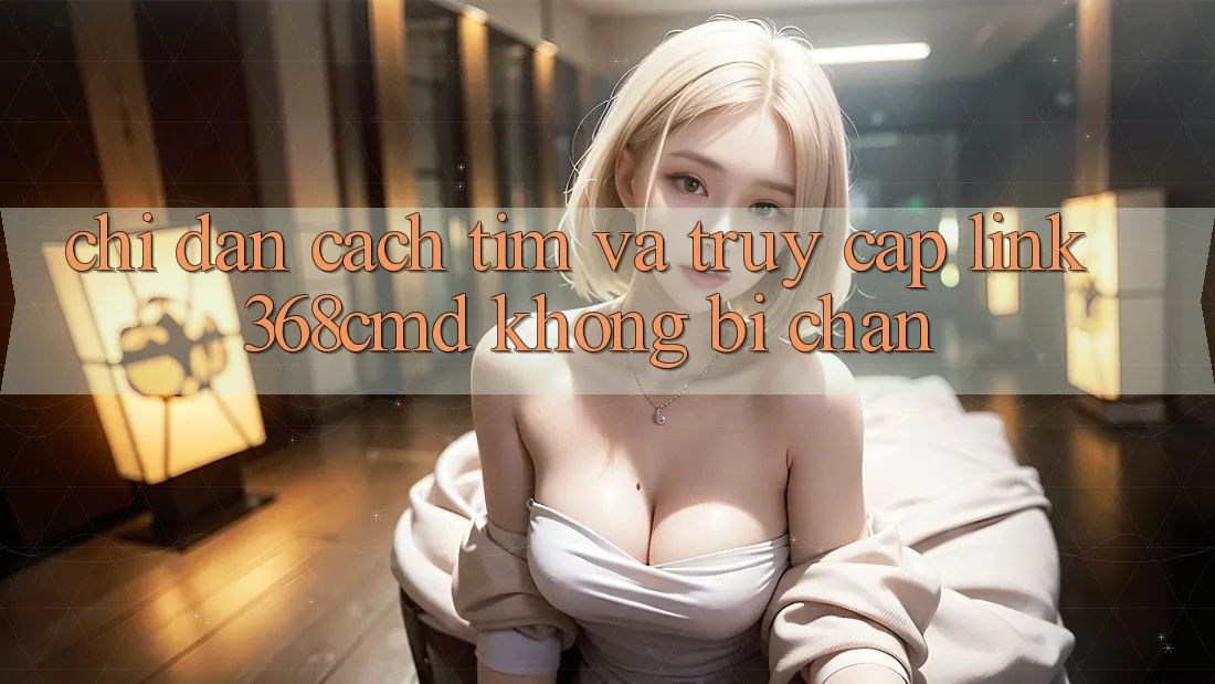 Chỉ dẫn Cách Tìm Và Truy Cập Link 368cmd Không Bị Chặn