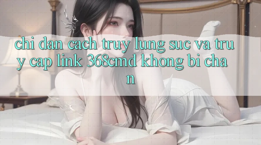 Chỉ dẫn Cách Truy lùng sục Và Truy Cập Link 368cmd Không Bị Chặn Chỉ dẫn Cách Truy lùng sục Và Truy Cập Link 368cmd Không Bị Chặn