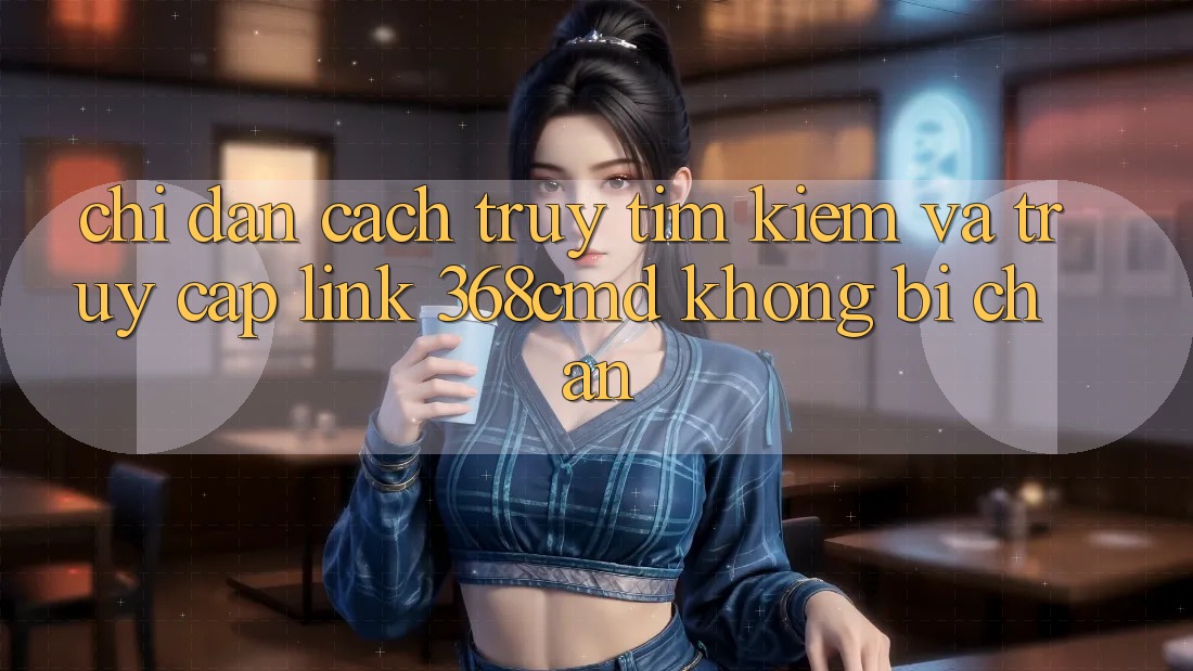 Chỉ dẫn Cách Truy tìm Kiếm Và Truy Cập Link 368cmd Không Bị Chặn Chỉ dẫn Cách Truy tìm Kiếm Và Truy Cập Link 368cmd Không Bị Chặn