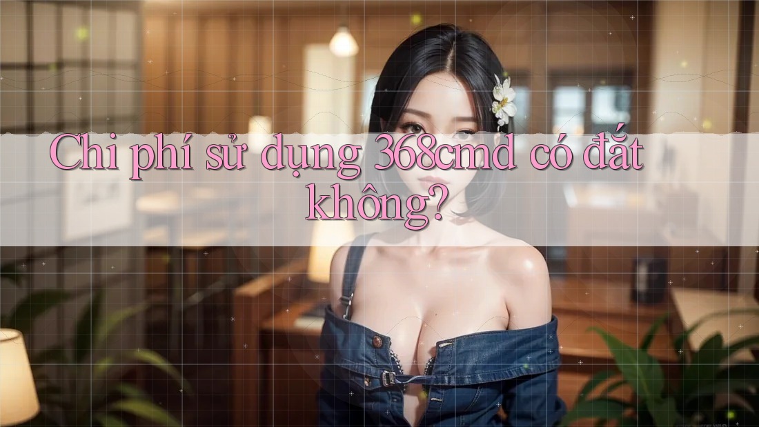 Chi phí sử dụng 368cmd có đắt không? Chi phí sử dụng 368cmd có đắt không?