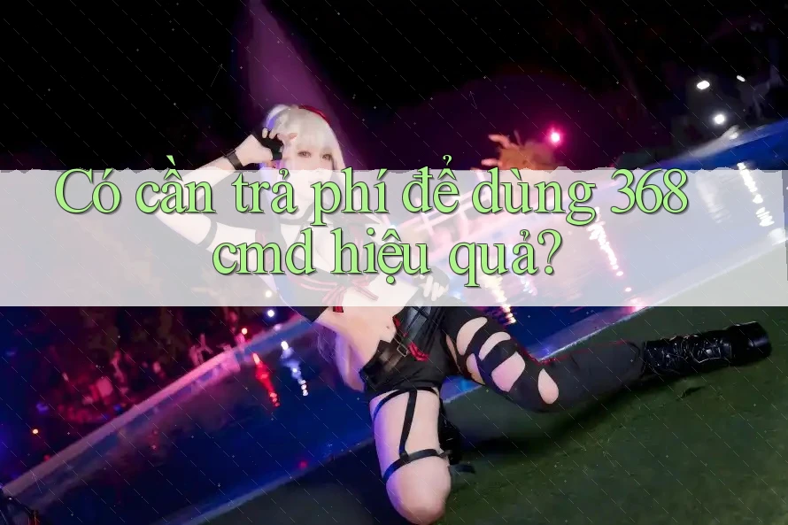 Có cần trả phí để dùng 368cmd hiệu quả? Có cần trả phí để dùng 368cmd hiệu quả?
