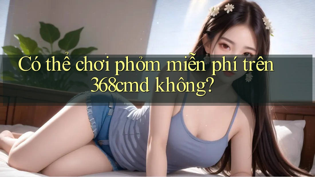 Có thể chơi phỏm miễn phí trên 368cmd không?