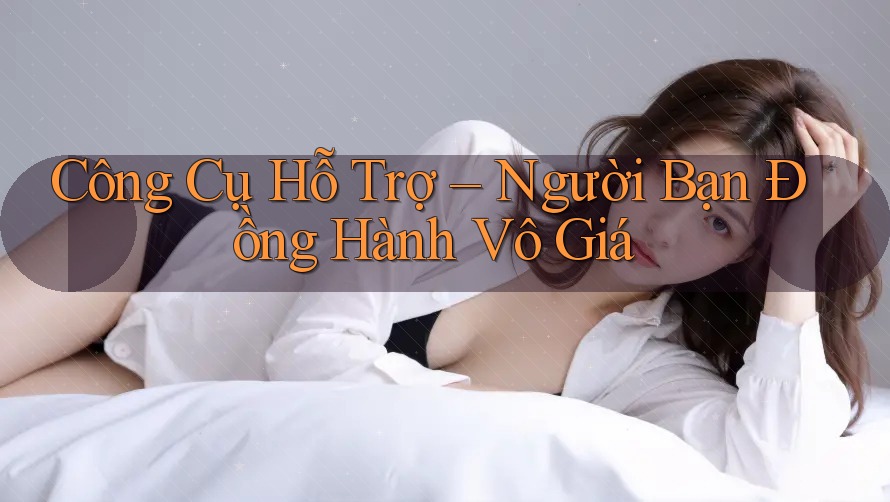 Công Cụ Hỗ Trợ – Người Bạn Đồng Hành Vô Giá