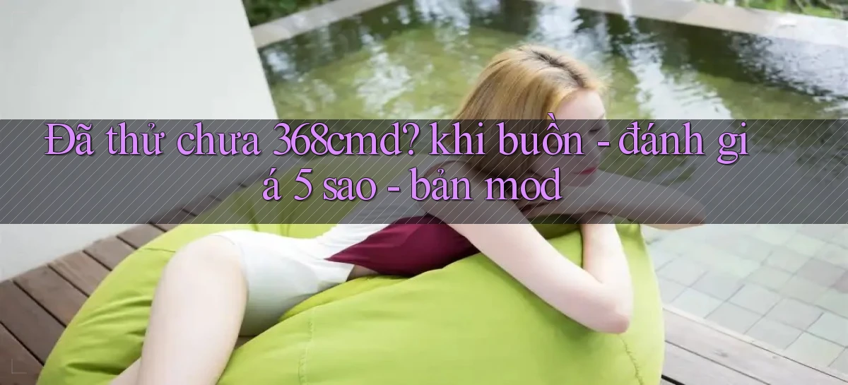 Đã thử chưa 368cmd khi buồn   đánh giá 5 sao   bản mod