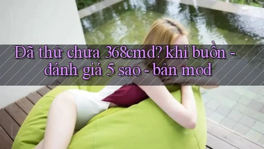 Đã thử chưa 368cmd khi buồn   đánh giá 5 sao   bản mod