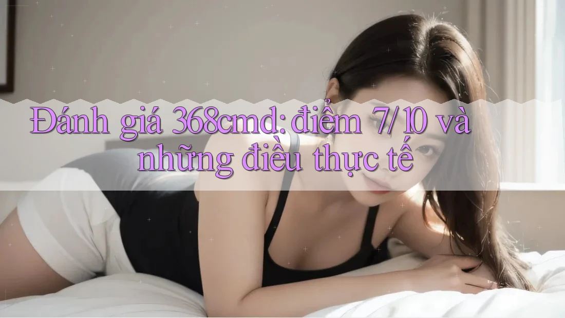 Đánh giá 368cmd: điểm 7/10 và những điều thực tế