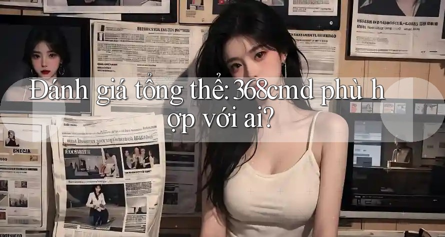 Đánh giá tổng thể: 368cmd phù hợp với ai? Đánh giá tổng thể: 368cmd phù hợp với ai?