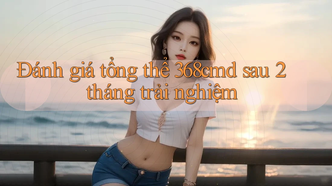 Đánh giá tổng thể 368cmd sau 2 tháng trải nghiệm