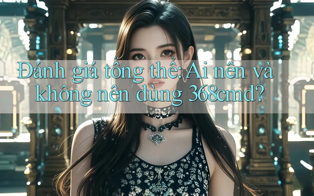 Đánh giá tổng thể: Ai nên và không nên dùng 368cmd? Đánh giá tổng thể: Ai nên và không nên dùng 368cmd?