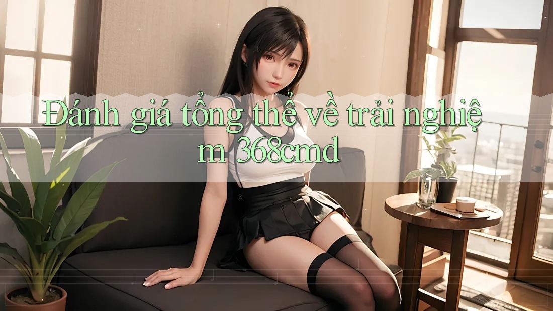 Đánh giá tổng thể về trải nghiệm 368cmd Đánh giá tổng thể về trải nghiệm 368cmd