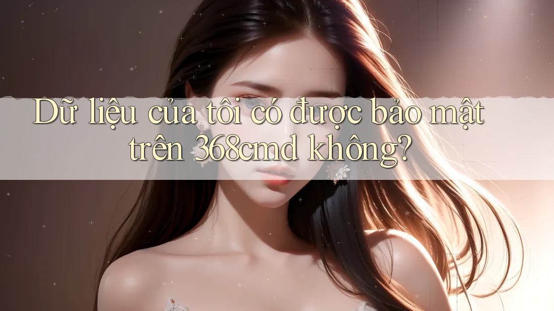 Dữ liệu của tôi có được bảo mật trên 368cmd không?