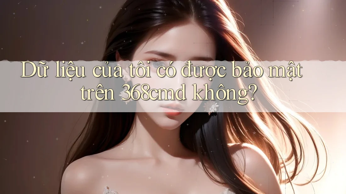 Dữ liệu của tôi có được bảo mật trên 368cmd không? Dữ liệu của tôi có được bảo mật trên 368cmd không?