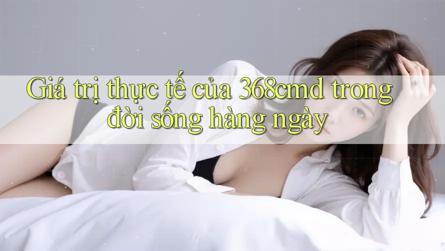 Giá trị thực tế của 368cmd trong đời sống hàng ngày Giá trị thực tế của 368cmd trong đời sống hàng ngày