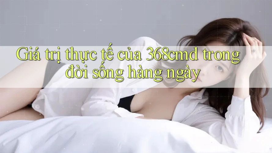 Giá trị thực tế của 368cmd trong đời sống hàng ngày