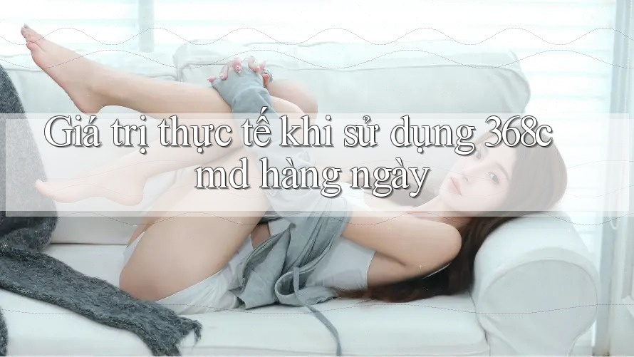 Giá trị thực tế khi sử dụng 368cmd hàng ngày Giá trị thực tế khi sử dụng 368cmd hàng ngày