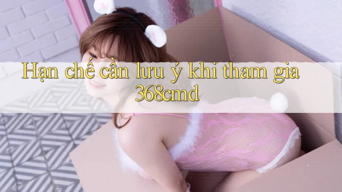 Hạn chế cần lưu ý khi tham gia 368cmd Hạn chế cần lưu ý khi tham gia 368cmd