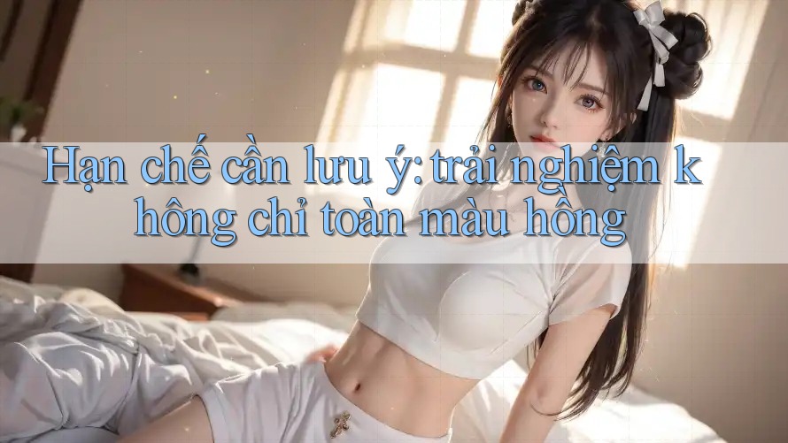 Hạn chế cần lưu ý: trải nghiệm không chỉ toàn màu hồng Hạn chế cần lưu ý: trải nghiệm không chỉ toàn màu hồng