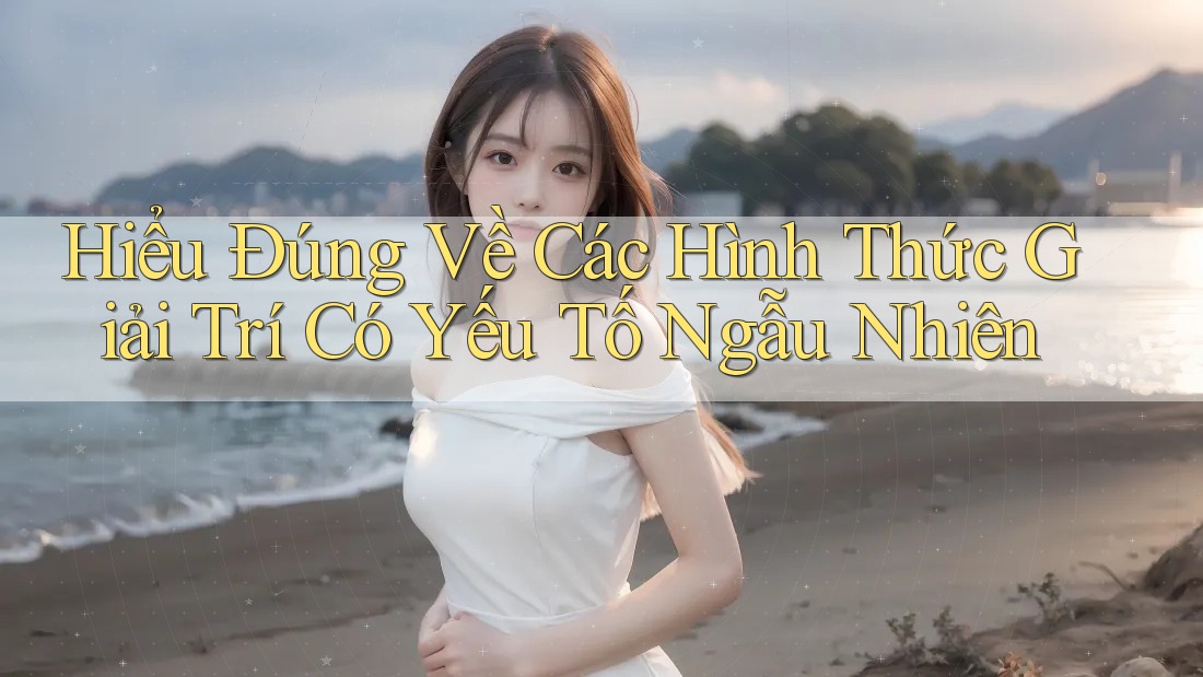 Hiểu Đúng Về Các Hình Thức Giải Trí Có Yếu Tố Ngẫu Nhiên Hiểu Đúng Về Các Hình Thức Giải Trí Có Yếu Tố Ngẫu Nhiên