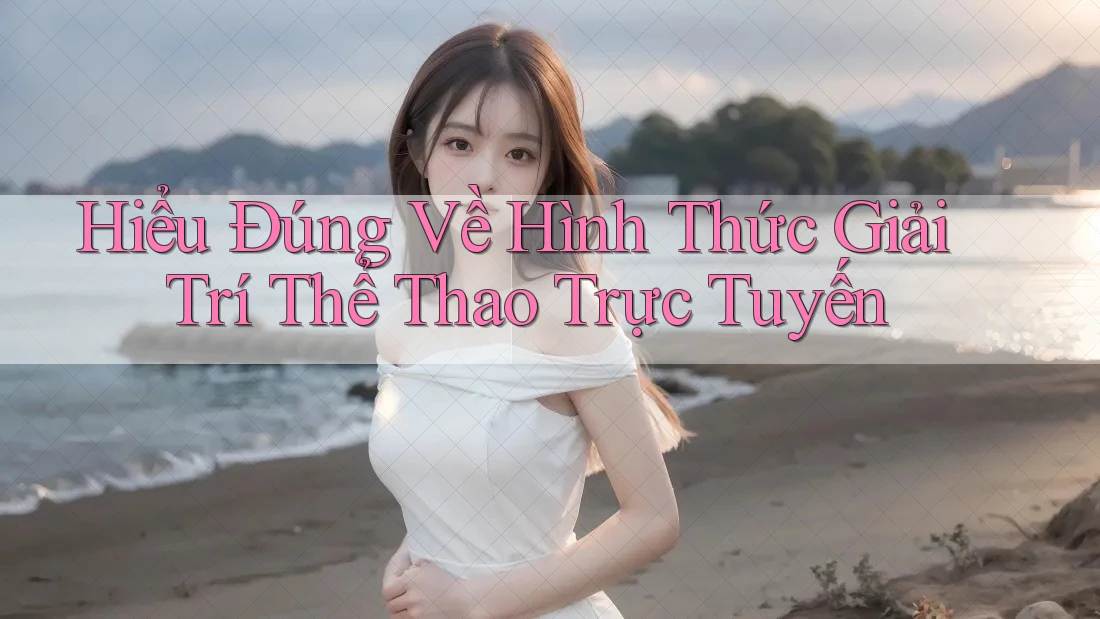 Hiểu Đúng Về Hình Thức Giải Trí Thể Thao Trực Tuyến Hiểu Đúng Về Hình Thức Giải Trí Thể Thao Trực Tuyến