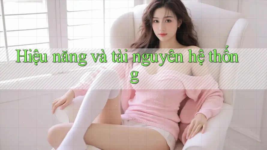Hiệu năng và tài nguyên hệ thống Hiệu năng và tài nguyên hệ thống