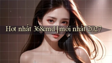 Hot nhất 368cmd mới nhất 2027
