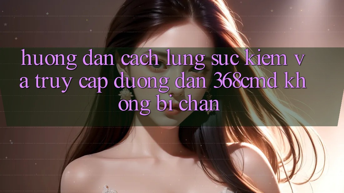 Hướng Dẫn Cách Lùng sục Kiếm Và Truy Cập Đường dẫn 368cmd Không Bị Chặn