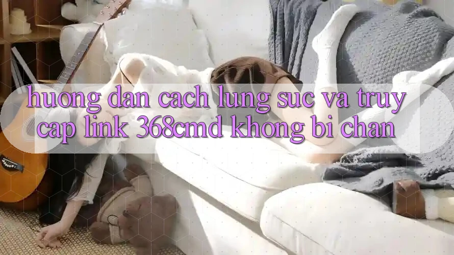 Hướng Dẫn Cách Lùng sục Và Truy Cập Link 368cmd Không Bị Chặn Hướng Dẫn Cách Lùng sục Và Truy Cập Link 368cmd Không Bị Chặn