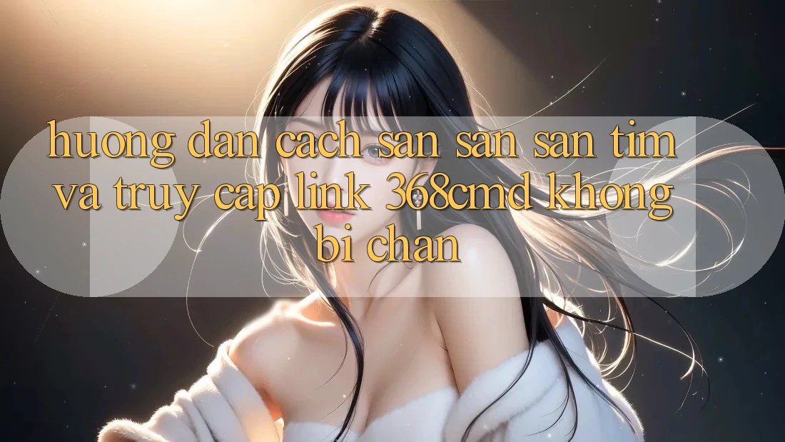 Hướng Dẫn Cách Săn săn săn tìm Và Truy Cập Link 368cmd Không Bị Chặn Hướng Dẫn Cách Săn săn săn tìm Và Truy Cập Link 368cmd Không Bị Chặn